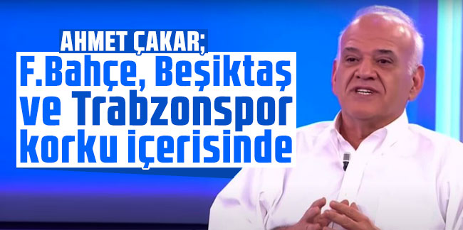 Ahmet Çakar: F.Bahçe, Beşiktaş ve Trabzonspor korku içerisinde