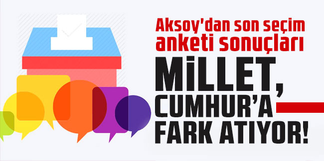 Aksoy'dan son seçim anketi sonuçları: Millet, Cumhur'a fark atıyor!