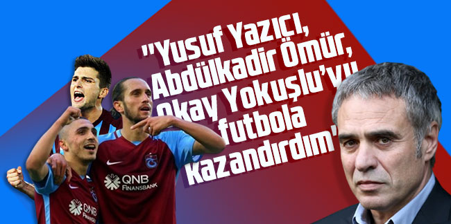 Ersun Yanal:  'Yusuf Yazıcı, Abdülkadir Ömür, Okay Yokuşlu’yu futbola kazandırdım'