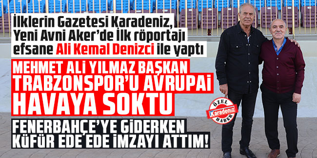 Ali Kemal Denizci: Mehmet Ali Yılmaz başkan Trabzonspor’u avrupai havaya soktu
