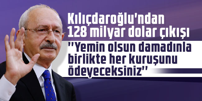 Kılıçdaroğlu'ndan 128 milyar dolar çıkışı: ''Yemin olsun damadınla birlikte her kuruşunu ödeyeceksiniz''