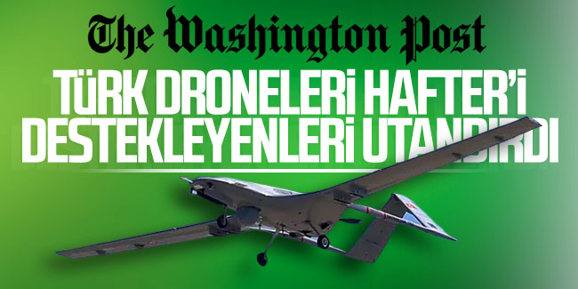 Washington Post’ta dikkat çeken yorum: Türk droneları Hafter’i destekleyenleri utandırdı