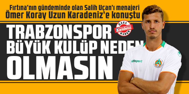Salih Uçan’ı menajeri Ömer Koray Uzun Karadeniz’e konuştu: Trabzonspor büyük kulüp neden olmasın