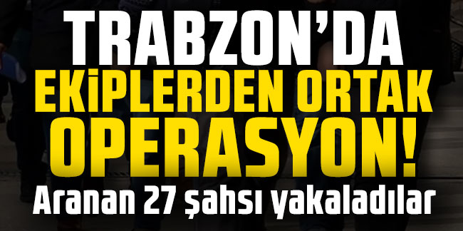 Trabzon'da ekiplerden ortak operasyon! Aranan 27 şahsı yakaladılar