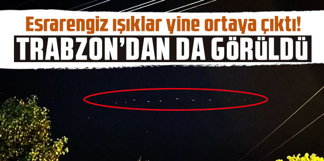 Esrarengiz ışıklar yine ortaya çıktı! Trabzon’dan da görüldü