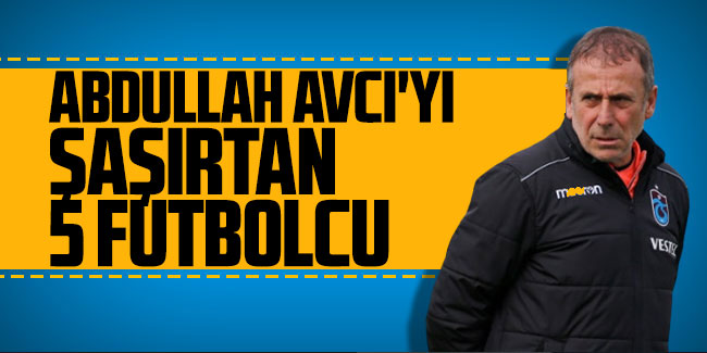 Abdullah Avcı'yı şaşırtan 5 futbolcu! 