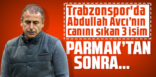 Trabzonspor'da Abdullah Avcı’nın canını sıkan 3 isim! Parmak’tan sonra..