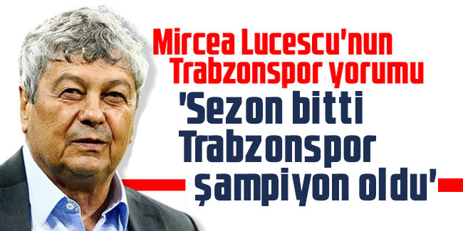 Lucescu 'Sezon bitti, Trabzonspor şampiyon oldu'