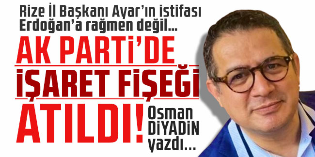Osman Diyadin yazdı... ''Rize İl Başkanı Ayar’ın istifası Erdoğan’a rağmen değil… Ak Parti'de işaret fişeği atıldı''