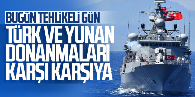 Türk ve Yunan donanmaları karşı karşıya: Bugün tehlikeli gün