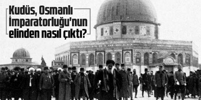 Kudüs, Osmanlı İmparatorluğu'nun elinden nasıl çıktı?