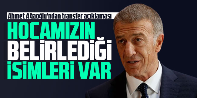 Ahmet Ağaoğlu'ndan transfer açıklaması: Hocamızın belirlediği isimler var