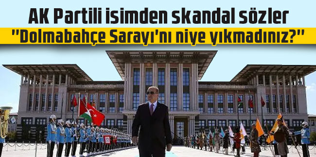 AK Partili isimden skandal sözler: ''Dolmabahçe Sarayı'nı niye yıkmadınız?''