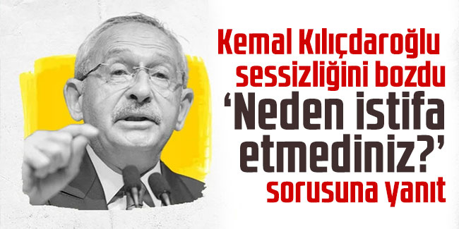 Kılıçdaroğlu sessizliğini bozdu: ''Neden istifa etmediniz?'' sorusuna yanıt