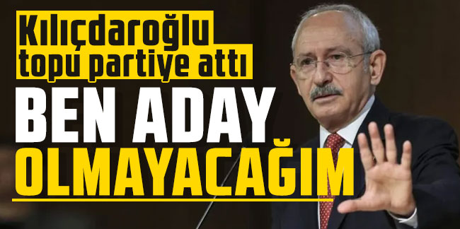 Kılıçdaroğlu topu partiye attı: ''Ben aday olmayacağım''
