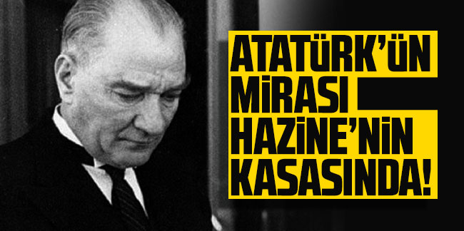 Atatürk'ün mirası Hazine'nin kasasında!