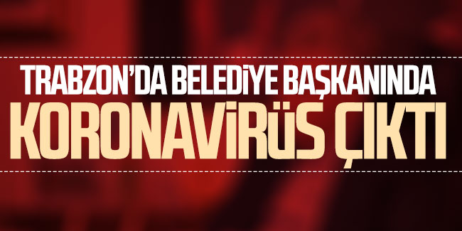 Trabzon'da belediye başkanında koronavirüs çıktı! 