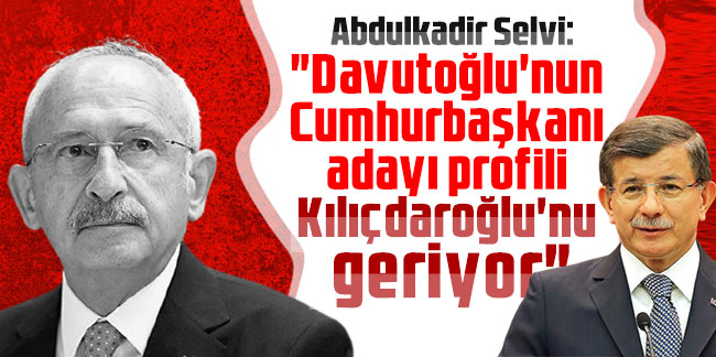 Abdulkadir Selvi: "Davutoğlu'nun Cumhurbaşkanı adayı profili Kılıçdaroğlu'nu geriyor"
