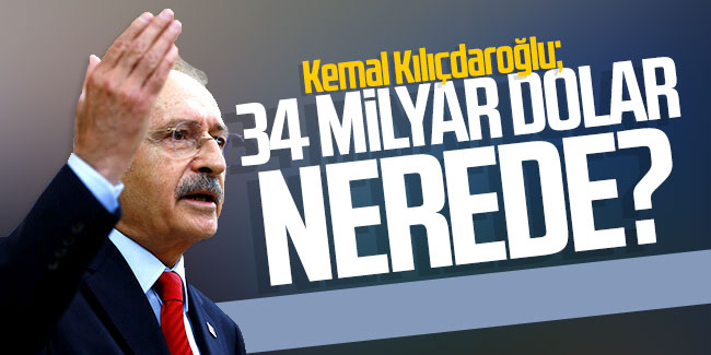 Kemal Kılıçdaroğlu: ''34 milyar dolar nerede?''