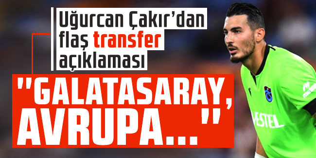 Uğurcan Çakır’dan flaş transfer açıklaması: ''Galatasaray, Avrupa…''