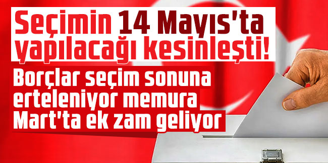 Seçimin 14 Mayıs'ta yapılacağı kesinleşti! Borçlar seçim sonuna erteleniyor memura Mart'ta ek zam geliyor!