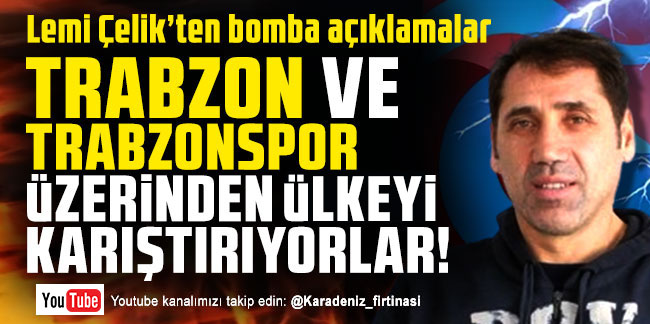 Lemi Çelik; ''Trabzon ve Trabzonspor üzerinden ülkeyi karıştırıyorlar''