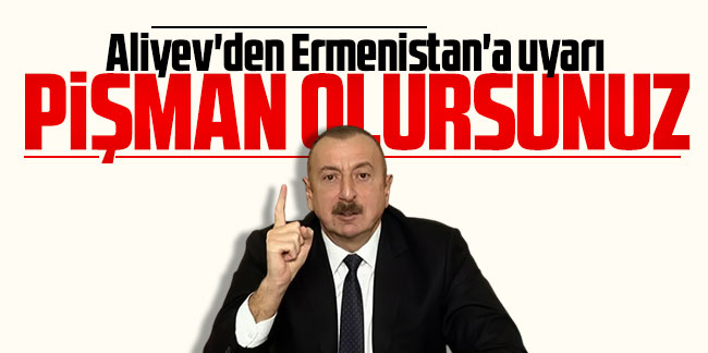 Aliyev'den Ermenistan'a uyarı: Pişman olursunuz