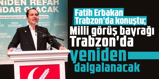 Fatih Erbakan: Milli görüş bayrağı Trabzon'da yeniden dalgalanacak