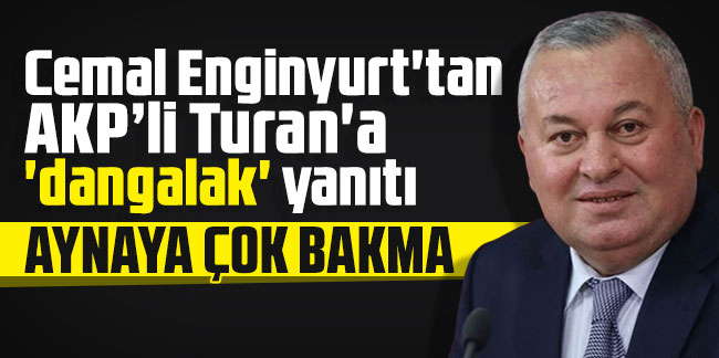 Cemal Enginyurt'tan AKP’li Turan'a 'dangalak' yanıtı: Aynaya çok bakma