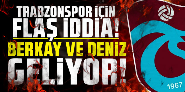 Trabzonspor için flaş iddia! Berkay Özcan ve Deniz Türüç geliyor!