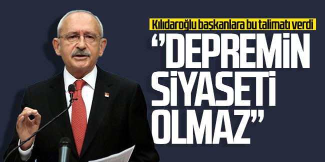 Kılıçdaroğlu ''Depremin siyaseti olmaz'' diyerek talimat verdi