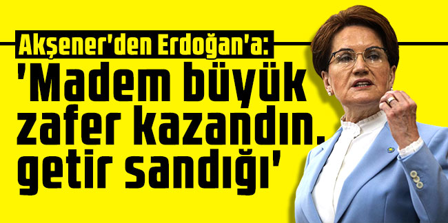 Akşener'den Erdoğan'a: 'Madem büyük zafer kazandın, getir sandığı'