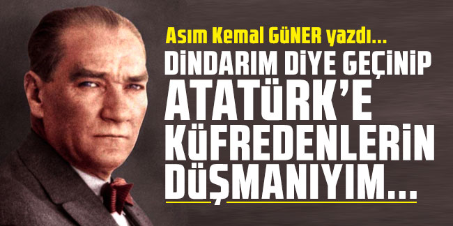 Dindarım diye Geçinip Atatürk'e küfredenlerin düşmanıyım...