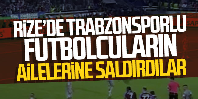 Rize'de Trabzonsporlu futbolcuların ailelerine saldırdılar 