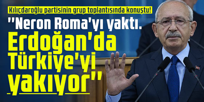 Kemal Kılıçdaroğlu: 'Neron Roma'yı yaktı. Erdoğan'da Türkiye'yi yakıyor'