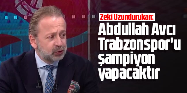 Zeki Uzundurukan: Abdullah Avcı Trabzonspor'u şampiyon yapacaktır