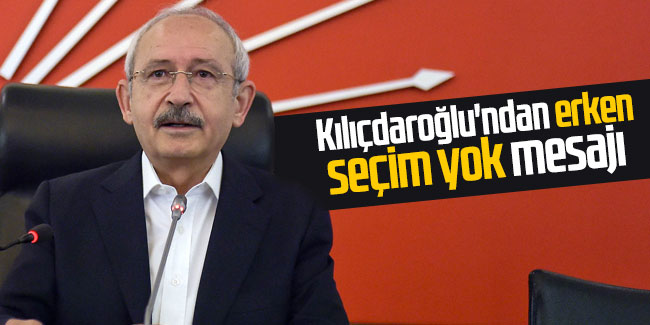 Kılıçdaroğlu'ndan 'erken seçim yok' mesajı