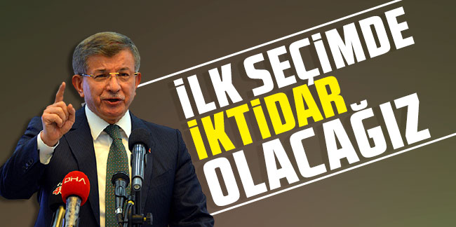 Ahmet Davutoğlu: İlk seçimde iktidar olacağız