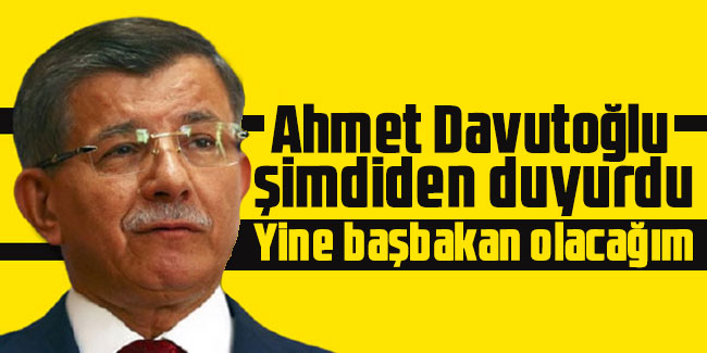 Davutoğlu şimdiden duyurdu: Ben yine başbakan olacağım