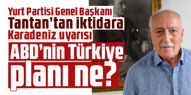 Yurt Partisi Genel Başkanı Tantan’tan iktidara Karadeniz uyarısı: ABD’nin Türkiye planı ne?