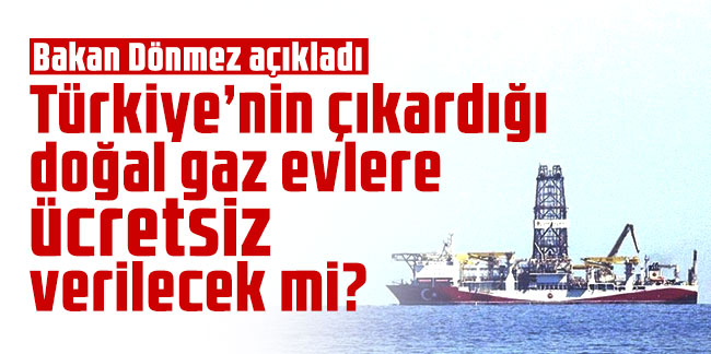Bakan Dönmez açıkladı: Türkiye'nin çıkardığı doğal gaz evlere ücretsiz verilecek mi?