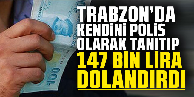Trabzon'da kendini polis olarak tanıtıp 147 bin lira dolandırdı