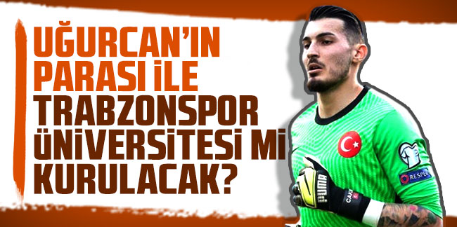 Uğurcan’dan gelecek parayla Trabzonspor Üniversite mi kurulacak?