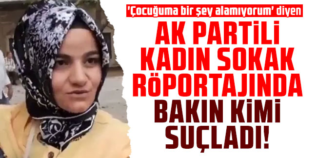 'Çocuğuma bir şey alamıyorum' diyen AK Partili kadın sokak röportajında bakın kimi suçladı!