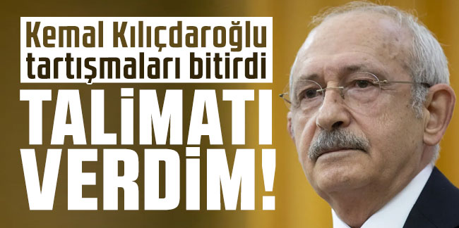 Kemal Kılıçdaroğlu tartışmaları bitirdi: Talimatı verdim!
