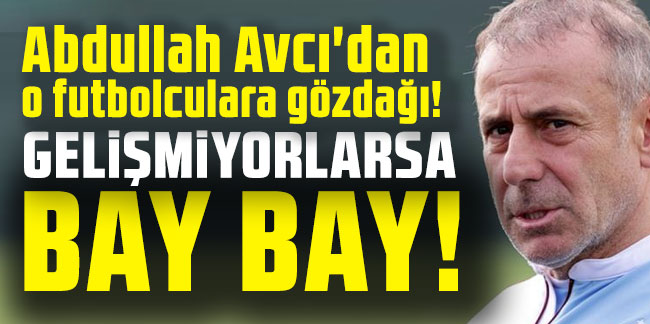 Abdullah Avcı'dan o futbolculara gözdağı: Gelişmiyorlarsa bay bay!
