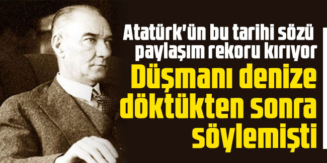 Atatürk'ün bu tarihi sözü paylaşım rekoru kırıyor. Düşmanı denize döktükten sonra söylemişti