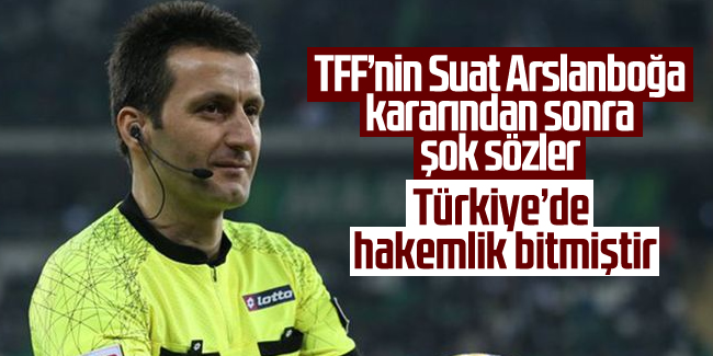 TFF'nin Suat Arslanboğa kararından sonra şok sözler: Türkiye'de hakemlik bitmiştir