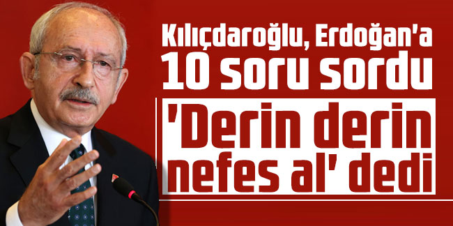 Kılıçdaroğlu, Erdoğan'a 10 soru sordu: 'Derin derin nefes al' dedi