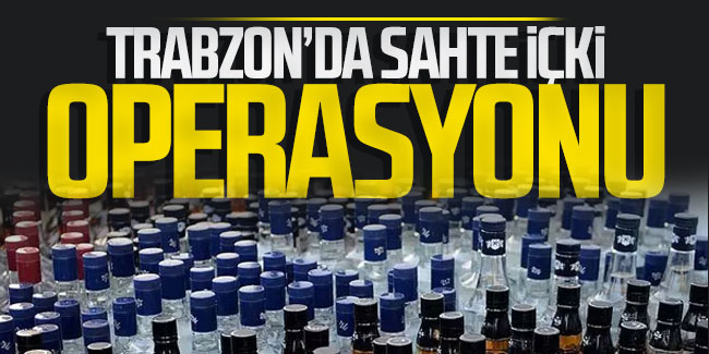 Trabzon’da sahte içki operasyonu